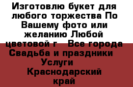 Изготовлю букет для любого торжества.По Вашему фото или желанию.Любой цветовой г - Все города Свадьба и праздники » Услуги   . Краснодарский край